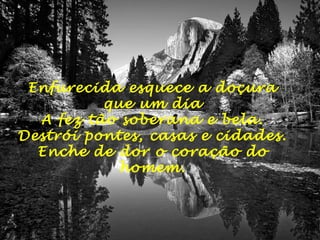 Enfurecida esquece a doçura
que um dia
A fez tão soberana e bela.
Destrói pontes, casas e cidades.
Enche de dor o coração do
homem.
 