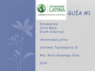 GUÍA #1
Estudiantes:
Silvia Mora
Elieth Villarreal
Universidad Latina

Sistemas Tecnológicos II
Msc. Rocío Goyenaga Calvo
2014

 