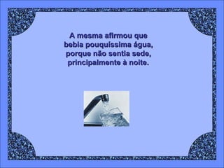 A mesma afirmou que
bebia pouquíssima água,
porque não sentia sede,
principalmente à noite.

 
