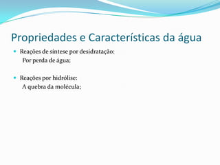 Propriedades e Características da água
 Reações de síntese por desidratação:
Por perda de água;
 Reações por hidrólise:
A quebra da molécula;
 
