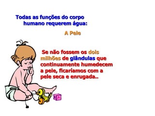 Todas as funções do corpo
humano requerem água:
A Pele
Se não fossem os dois
milhões de glândulas que
continuamente humedecem
a pele, ficaríamos com a
pele seca e enrugada..
 