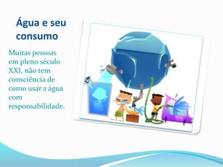 Água e seu
consumo
Muitas pessoas
em pleno século
XXI, não tem
consciência de
como usar a água
com
responsabilidade.
 