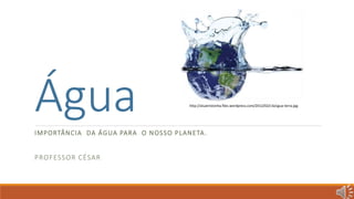 Água 
IMPORTÂNCIA DA ÁGUA PARA O NOSSO PLANETA. 
PROFESSOR CÉSAR 
http://aluatristonha.files.wordpress.com/2012/02/c3a1gua-terra.jpg 
 