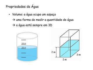 •Volume: a água ocupa um espaço 
uma forma de medir a quantidade de água 
a água está sempre em 3D 
Propriedades da Água  