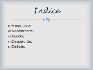 Índice 
 
A escassez; 
Necessidade; 
Mundo; 
Desperdício; 
Dinheiro. 
 