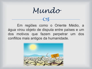 Mundo 
 
Em regiões como o Oriente Médio, a 
água virou objeto de disputa entre países e um 
dos motivos que fazem perpetrar um dos 
conflitos mais antigos da humanidade. 
 