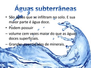 • São águas que se infiltram no solo. E sua 
maior parte é água doce. 
• Podem possuir 
– volume cem vezes maior do que as águas 
doces superficiais. 
– Grandes quantidades de minerais. 
BEATRIZ GABRIELA 
 