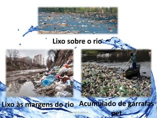Lixo às margens do rio Acumulado de garrafas 
pet 
Lixo sobre o rio 
BEATRIZ GABRIELA 
 