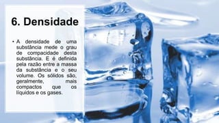 6. Densidade
• A densidade de uma
substância mede o grau
de compacidade desta
substância. E é definida
pela razão entre a massa
da substância e o seu
volume. Os sólidos são,
geralmente, mais
compactos que os
líquidos e os gases.
 