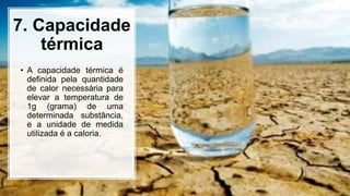 7. Capacidade
térmica
• A capacidade térmica é
definida pela quantidade
de calor necessária para
elevar a temperatura de
1g (grama) de uma
determinada substância,
e a unidade de medida
utilizada é a caloria.
 