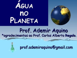 ÁGUA
         nO
     PLANETA
           Prof. Ademir Aquino
*agradecimentos ao Prof. Carlos Alberto Regalo.


           prof.ademiraquino@gmail.com
 