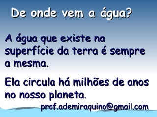 De onde vem a água?

A água que existe na
superfície da terra é sempre
a mesma.
Ela circula há milhões de anos
no nosso planeta.
       prof.ademiraquino@gmail.com
 