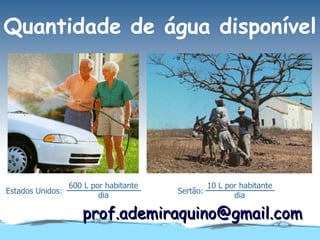 Quantidade de água disponível




                  600 L por habitante             10 L por habitante
Estados Unidos:                         Sertão:
                          dia                            dia

                     prof.ademiraquino@gmail.com
 