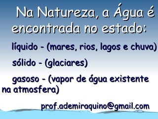 Na Natureza, a Água é
  encontrada no estado:
  líquido - (mares, rios, lagos e chuva)
  sólido - (glaciares)
   gasoso - (vapor de água existente
na atmosfera)
         prof.ademiraquino@gmail.com
 