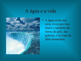 A água e a vida
• A água existe nos
seres vivos,nos rios,
mares e também em
forma de gelo, nas
geleiras, e no topo de
altas montanhas.
 