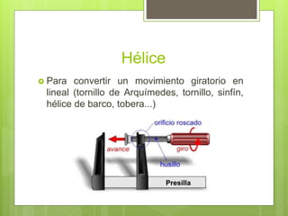 Hélice
 Para convertir un movimiento giratorio en
lineal (tornillo de Arquímedes, tornillo, sinfín,
hélice de barco, tobera...)
 