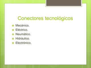 Conectores tecnológicos
 Mecánico.
 Eléctrico.
 Neumático.
 Hidráulico.
 Electrónico.
 