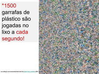 *1500
garrafas de
plástico são
jogadas no
lixo a cada
segundo!
 