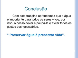 ConclusãoCom este trabalho aprendemos que a água é importante para todos os seres vivos, por isso, o nosso dever é poupa-la e evitar todos os gastos desnecessários.“ Preservar água é preservar vida”. 