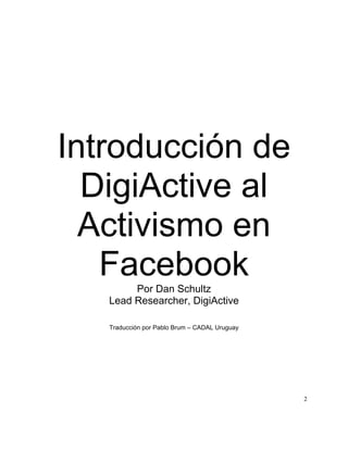 Introducción de
  DigiActive al
  Activismo en
   Facebook
        Por Dan Schultz
   Lead Researcher, DigiActive

   Traducción por Pablo Brum – CADAL Uruguay




                                               2
 