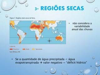 3- REGIÕES SECAS
• Se a quantidade de água precipitada < água
evapotranspirada  valor negativo = “déficit hídrico”
• não considera a
variabilidade
anual das chuvas
6
 