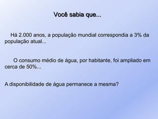 Você sabia que...
Há 2.000 anos, a população mundial correspondia a 3% da
população atual...
O consumo médio de água, por habitante, foi ampliado em
cerca de 50%...
A disponibilidade de água permanece a mesma?
 