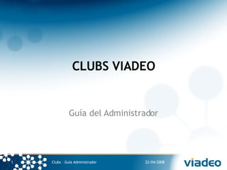 CLUBS VIADEO Guía del Administrador 22/04/2008 Clubs – Guía Administrador 