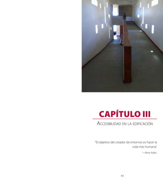 GUÍA DE CONSULTA ACCESIBILIDAD UNIVERSAL 
43 
Capítulo III 
CAPÍTULO III 
Accesibilidad en la edificación 
“El objetivo del creador de entornos es hacer la 
vida más humana”. 
—Alvar Aalto. 
 