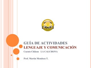 GUÍA DE ACTIVIDADES LENGUAJE Y COMUNICACIÓN Cuento Chileno  LA CALCHONA Prof. Martín Mendoza T. 
