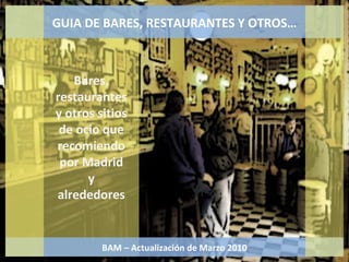 GUIA DE BARES, RESTAURANTES Y OTROS… BAM – Actualización de Marzo 2010 Bares, restaurantes y otros sitios de ocio que recomiendo por Madrid y alrededores 