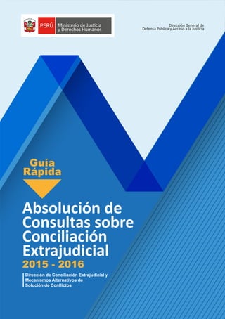 Absolución de
Consultas sobre
Conciliación
Extrajudicial
Dirección de Conciliación Extrajudicial y
Mecanismos Alternativos de
Solución de Conflictos
2015 - 2016
Guía
Rápida
 