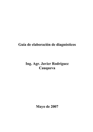 Guía de elaboración de diagnósticos 
Ing. Agr. Javier Rodríguez 
Cauqueva 
Mayo de 2007 
 