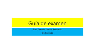 Guía de examen
2do. Examen parcial Anestesio
Dr. Careaga
 