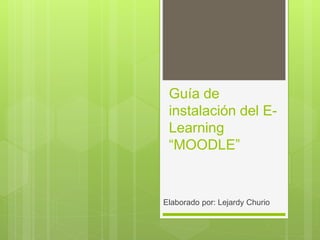 Guía de
instalación del E-
Learning
“MOODLE”
Elaborado por: Lejardy Churio
 
