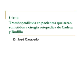 Guia  Tromboprofilaxis en pacientes que serán sometidos a cirugía ortopédica de Cadera y Rodilla Dr José Caravedo 