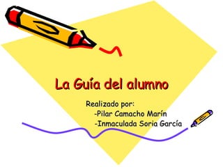 La Guía del alumno Realizado por:  -Pilar Camacho Marín -Inmaculada Soria García 
