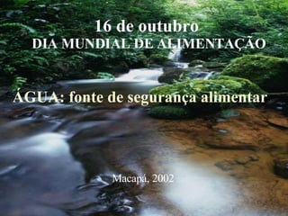 16 de outubro  DIA MUNDIAL DE ALIMENTAÇÃO ÁGUA: fonte de segurança alimentar Macapá, 2002 