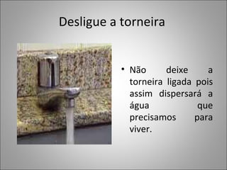 Desligue a torneira
• Não deixe a
torneira ligada pois
assim dispersará a
água que
precisamos para
viver.
 