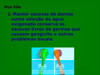 2.   Manter escovas de dentes numa solução de água oxigenada conserva as  escovas livres de germes que causam gengivite e outros problemas bucais.  Mon Ville 