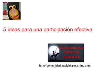5 ideas para una participación efectiva http://comunidadoraclehispana.ning.com 