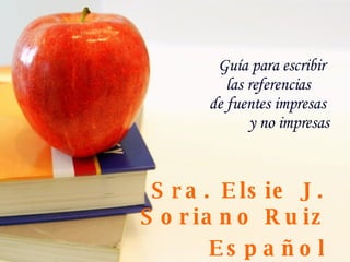 Guía para la redacción  de referencias  de fuentes impresas  y no impresas Sra. Elsie J. Soriano Ruiz Colegio San Antonio  Isabela, Puerto Rico Abril, 2010 
