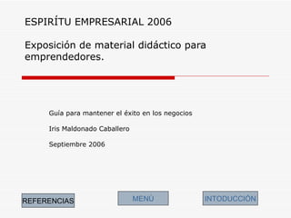 ESPIRÍTU EMPRESARIAL 2006 Exposición de material didáctico para emprendedores. Guía para mantener el éxito en los negocios Iris Maldonado Caballero Septiembre 2006 MENÙ INTODUCCIÓN REFERENCIAS 