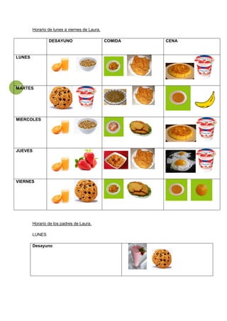 18
Horario de lunes a viernes de Laura.
DESAYUNO COMIDA CENA
LUNES
MARTES
MIERCOLES
JUEVES
VIERNES
Horario de los padres de Laura.
LUNES
Desayuno
 