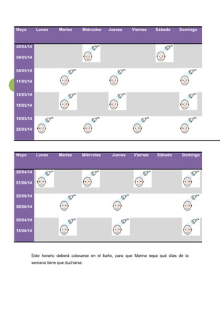 25
Mayo Lunes Martes Miércoles Jueves Viernes Sábado Domingo
28/04/14
04/05/14
04/05/14
11/05/14
12/05/14
18/05/14
19/05/14
25/05/14
Mayo Lunes Martes Miércoles Jueves Viernes Sábado Domingo
26/04/14
01/06/14
02/06/14
08/06/14
09/04/14
15/06/14
Este horario deberá colocarse en el baño, para que Marina sepa qué días de la
semana tiene que ducharse.
 