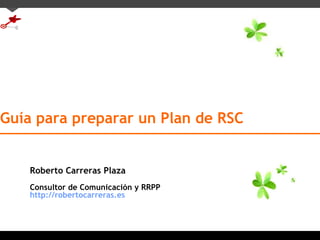 Guía para preparar un Plan de RSC Roberto Carreras Plaza Consultor de Comunicación y RRPP http://robertocarreras.es   