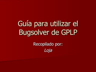 Guía para utilizar el Bugsolver de GPLP Recopilado por: Loja 