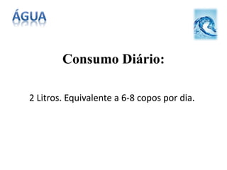Consumo Diário:
2 Litros. Equivalente a 6-8 copos por dia.
 