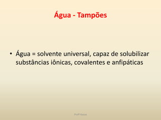 Água - Tampões



• Água = solvente universal, capaz de solubilizar
  substâncias iônicas, covalentes e anfipáticas




                      Profª Kasue
 