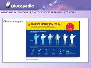 ATIVIDADE 14: EDUCOQUIZ 2 - O QUE VOCÊ APRENDEU ATÉ AQUI?
Observe a imagem.
http://planetasustentavel.abril.com.br/infograficos/popup.shtml?file=/download/stand2-painel5-
agua-por-pessoa2.pdf
 