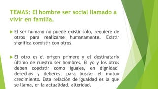 TEMAS: El hombre ser social llamado a
vivir en familia.
 El ser humano no puede existir solo, requiere de
otros para real...